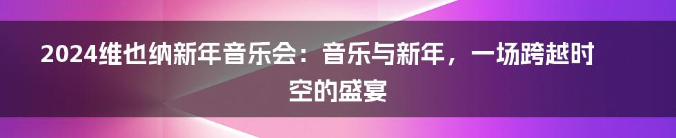 2024维也纳新年音乐会:音乐与新年,一场跨越时空的盛宴