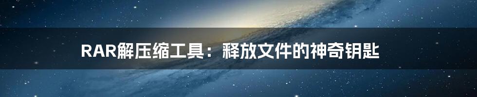 RAR解压缩工具:释放文件的神奇钥匙