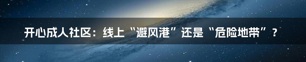 开心成人社区：线上“避风港”还是“危险地带”？