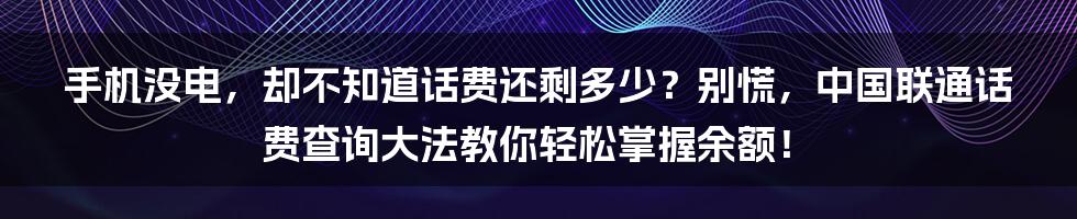 手机没电,却不知道话费还剩多少?别慌,中国联通话费查询大法教你轻松掌握余额!