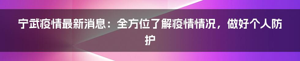 宁武疫情最新消息:全方位了解疫情情况,做好个人防护