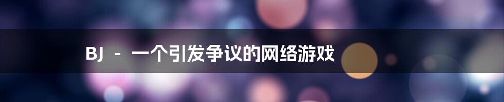 BJ - 一个引发争议的网络游戏