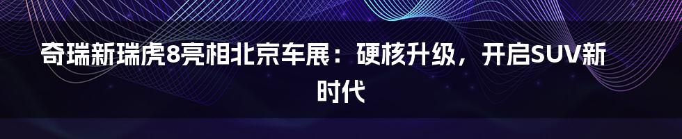 奇瑞新瑞虎8亮相北京车展:硬核升级,开启SUV新时代