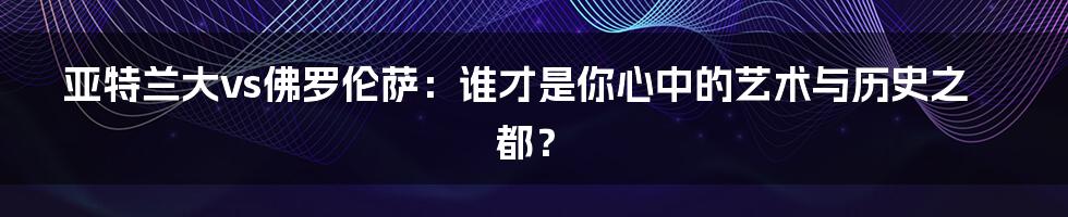 亚特兰大vs佛罗伦萨:谁才是你心中的艺术与历史之都?