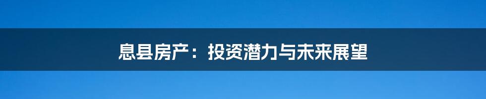 息县房产:投资潜力与未来展望