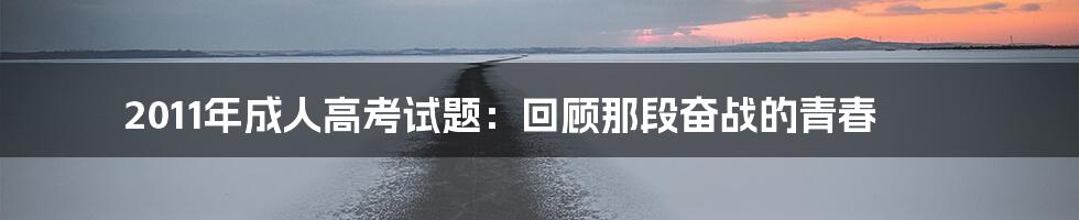 2011年成人高考试题:回顾那段奋战的青春