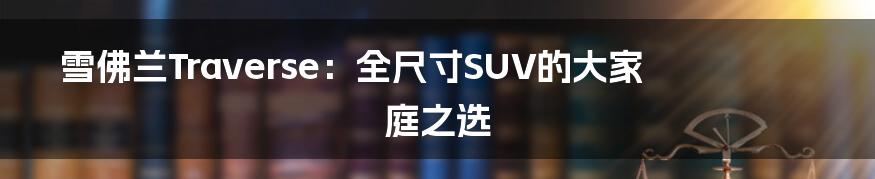 雪佛兰Traverse:全尺寸SUV的大家庭之选