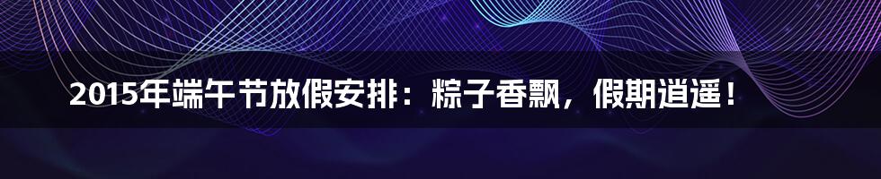 2015年端午节放假安排:粽子香飘,假期逍遥!