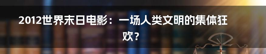 2012世界末日电影:一场人类文明的集体狂欢?