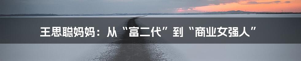 王思聪妈妈:从“富二代”到“商业女强人”