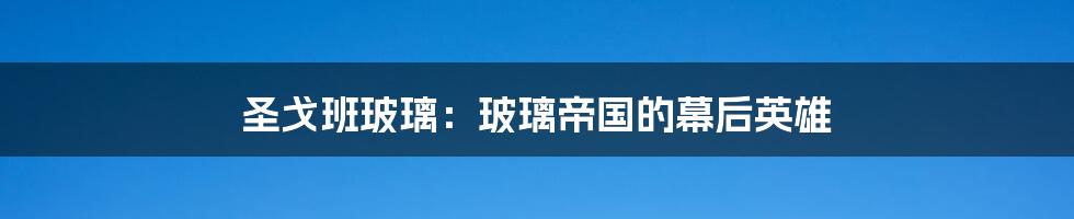 圣戈班玻璃:玻璃帝国的幕后英雄