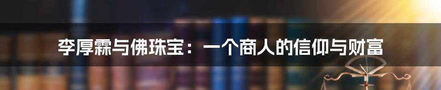 李厚霖与佛珠宝:一个商人的信仰与财富