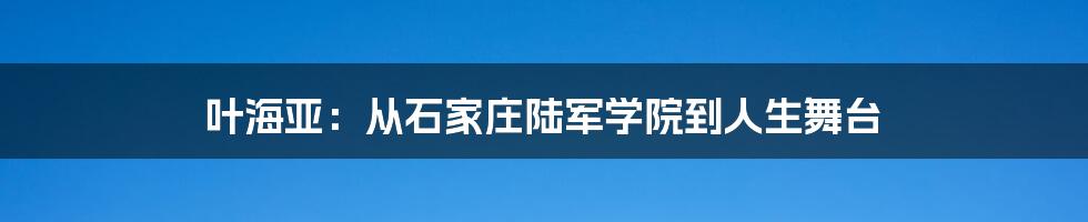 叶海亚:从石家庄陆军学院到人生舞台