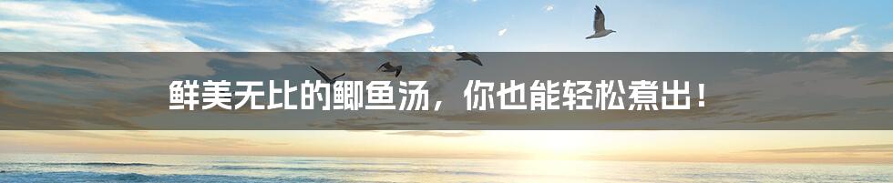 鲜美无比的鲫鱼汤,你也能轻松煮出!
