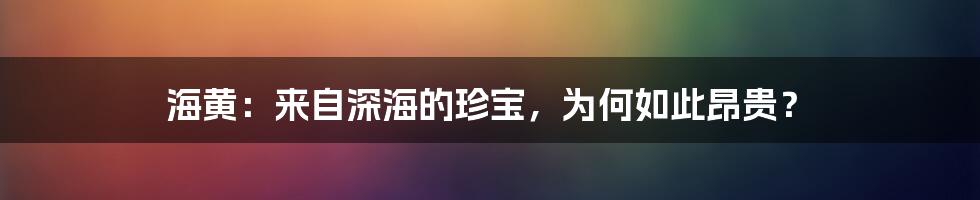 海黄:来自深海的珍宝,为何如此昂贵?