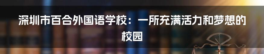 深圳市百合外国语学校:一所充满活力和梦想的校园
