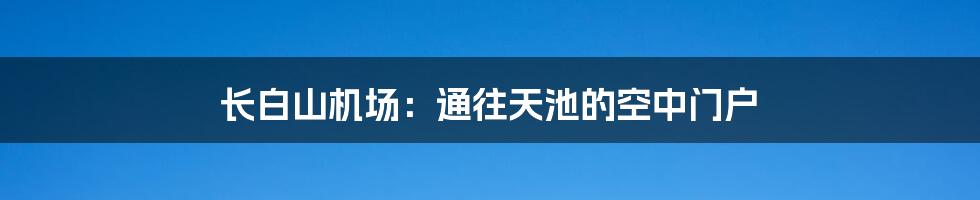 长白山机场:通往天池的空中门户