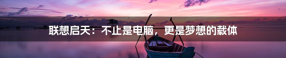 联想启天:不止是电脑,更是梦想的载体