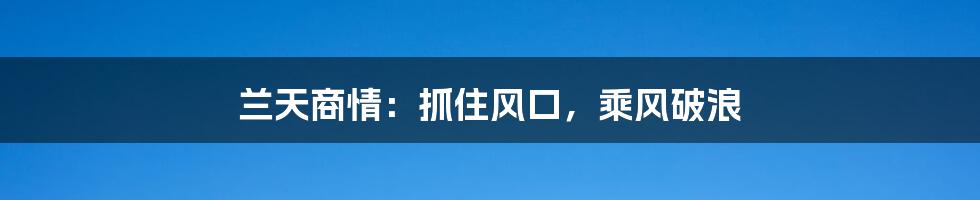 兰天商情:抓住风口,乘风破浪