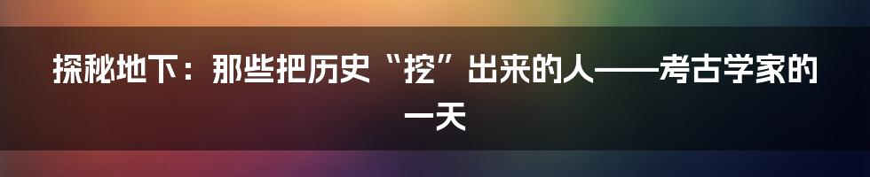 探秘地下：那些把历史“挖”出来的人——考古学家的一天