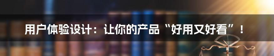 用户体验设计:让你的产品“好用又好看”!