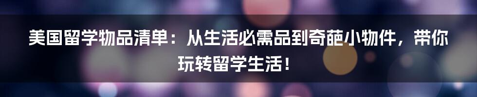 美国留学物品清单:从生活必需品到奇葩小物件,带你玩转留学生活!