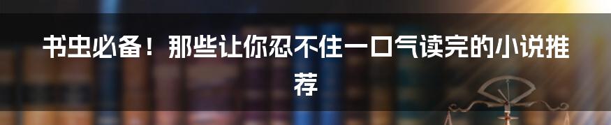 书虫必备!那些让你忍不住一口气读完的小说推荐