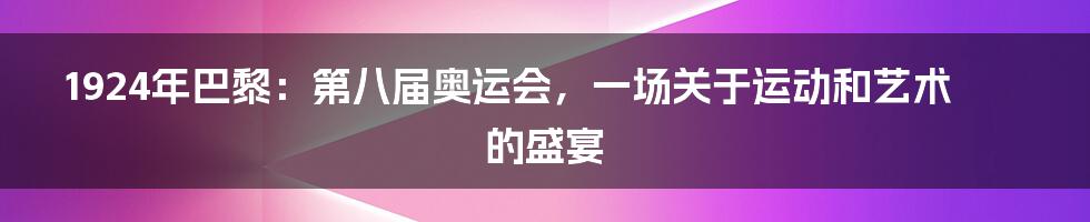 1924年巴黎:第八届奥运会,一场关于运动和艺术的盛宴