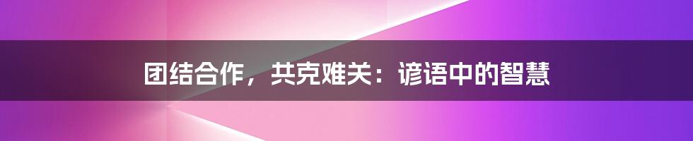 团结合作,共克难关:谚语中的智慧