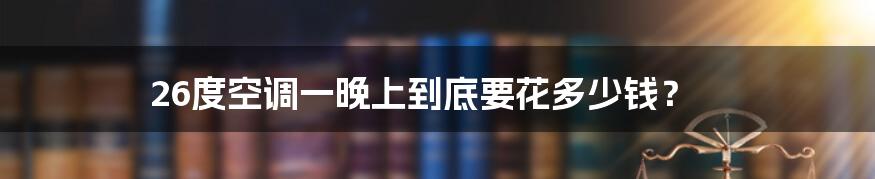 26度空调一晚上到底要花多少钱?