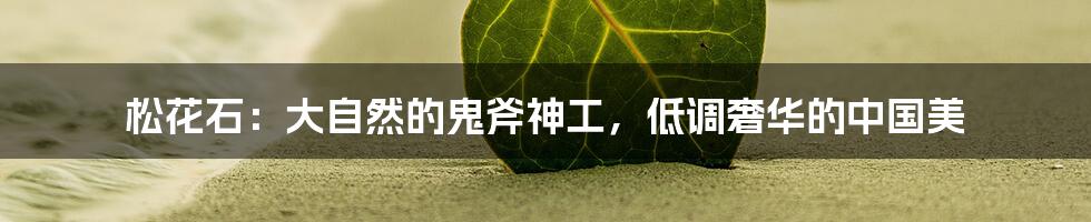 松花石:大自然的鬼斧神工,低调奢华的中国美
