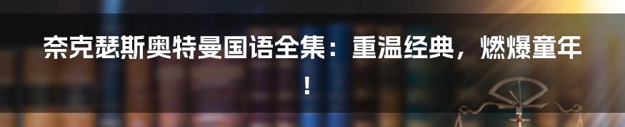 奈克瑟斯奥特曼国语全集:重温经典,燃爆童年!