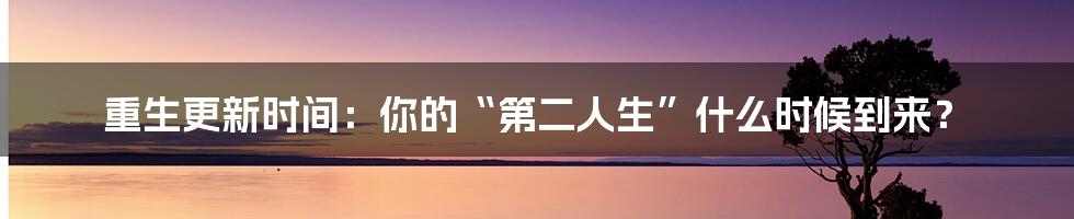 重生更新时间：你的“第二人生”什么时候到来？