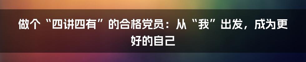 做个“四讲四有”的合格党员:从“我”出发,成为更好的自己