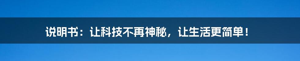 说明书：让科技不再神秘，让生活更简单！