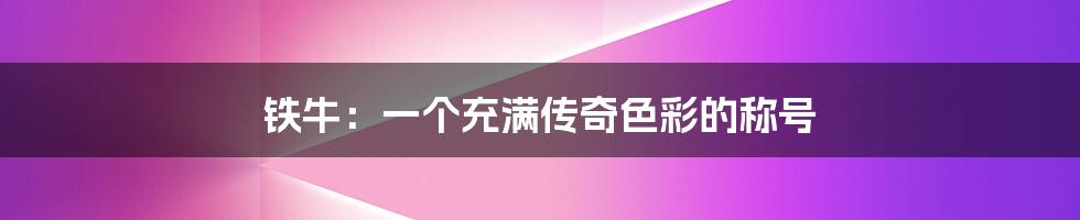 铁牛：一个充满传奇色彩的称号