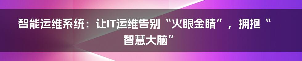 智能运维系统:让IT运维告别“火眼金睛”,拥抱“智慧大脑”