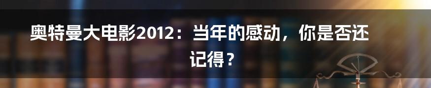 奥特曼大电影2012:当年的感动,你是否还记得?
