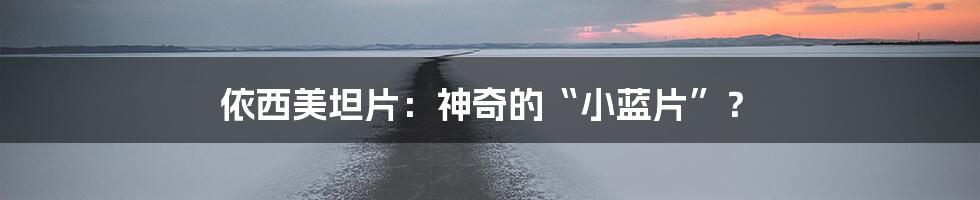 依西美坦片:神奇的“小蓝片”?