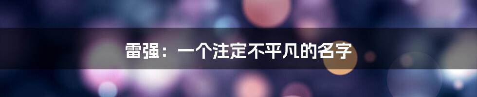 雷强:一个注定不平凡的名字