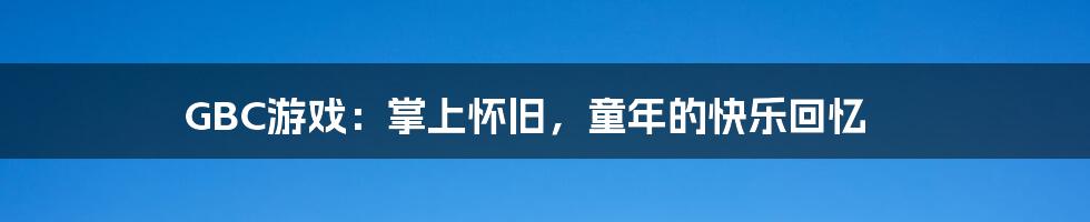 GBC游戏:掌上怀旧,童年的快乐回忆