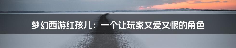 梦幻西游红孩儿:一个让玩家又爱又恨的角色