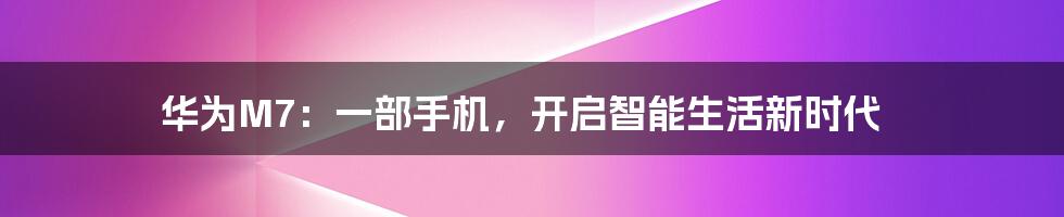 华为M7:一部手机,开启智能生活新时代