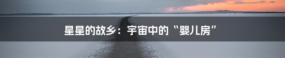 星星的故乡:宇宙中的“婴儿房”
