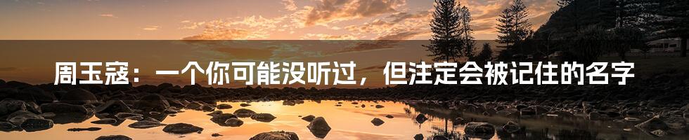 周玉寇:一个你可能没听过,但注定会被记住的名字