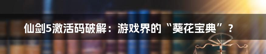 仙剑5激活码破解:游戏界的“葵花宝典”?