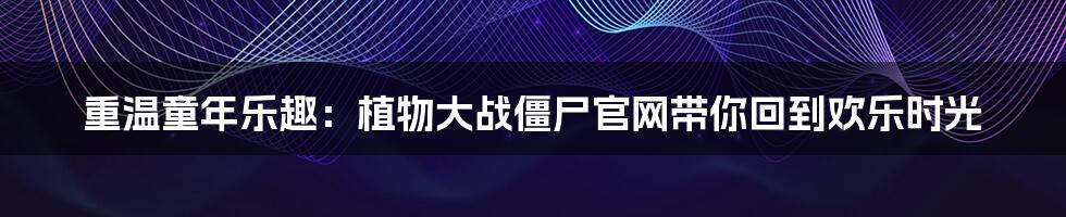 重温童年乐趣：植物大战僵尸官网带你回到欢乐时光