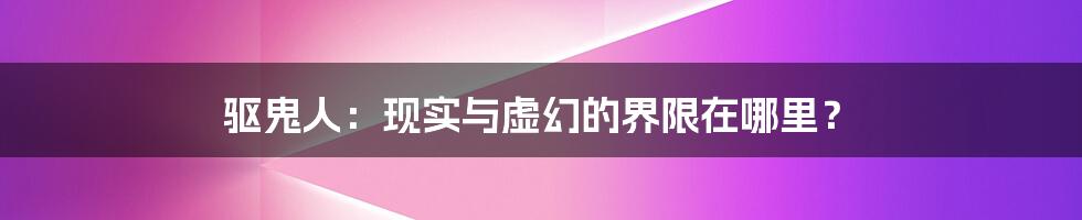 驱鬼人:现实与虚幻的界限在哪里?