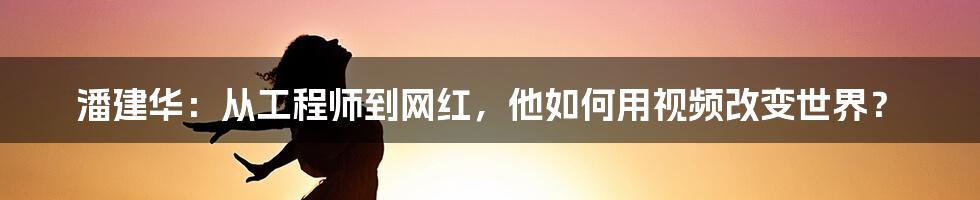 潘建华:从工程师到网红,他如何用视频改变世界?