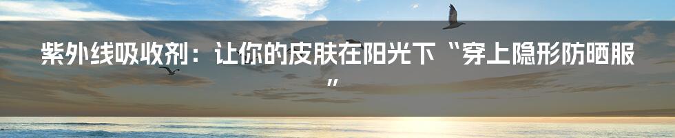 紫外线吸收剂:让你的皮肤在阳光下“穿上隐形防晒服”